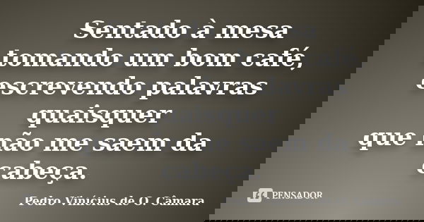 Sentado à mesa tomando um bom café, escrevendo palavras quaisquer que não me saem da cabeça.... Frase de Pedro Vinícius de O. Câmara.