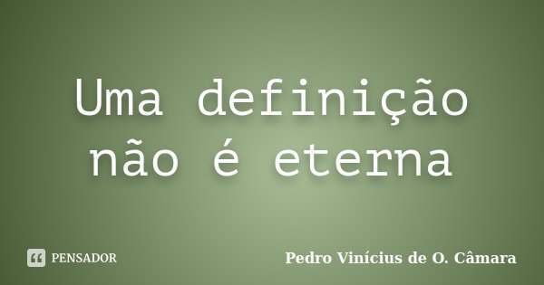 Uma definição não é eterna... Frase de Pedro Vinícius de O. Câmara.