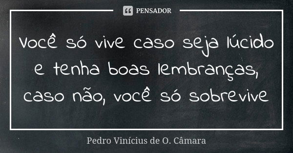 Você só vive caso seja lúcido e tenha boas lembranças, caso não, você só sobrevive... Frase de Pedro Vinícius de O. Câmara.