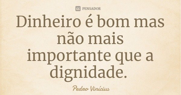 Dinheiro é bom mas não mais importante que a dignidade.... Frase de Pedro Vinícius.
