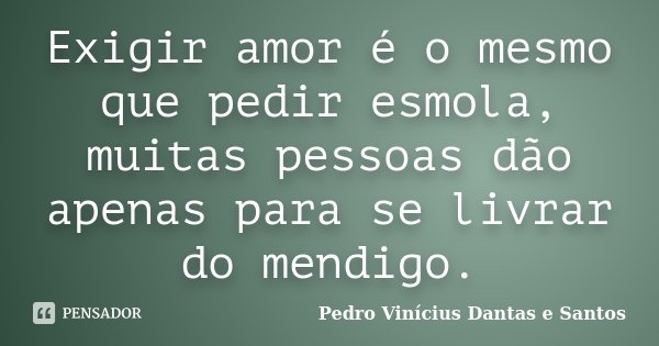 Exigir amor é o mesmo que pedir esmola, muitas pessoas dão apenas para se livrar do mendigo.... Frase de Pedro Vinícius Dantas e Santos.