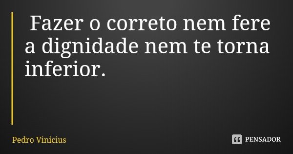 Fazer o correto nem fere a dignidade nem te torna inferior.... Frase de Pedro Vinícius.