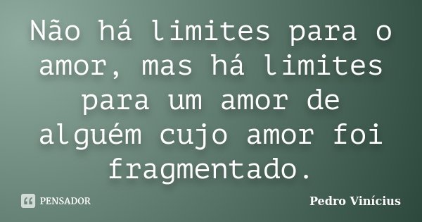 Não há limites para o amor, mas há limites para um amor de alguém cujo amor foi fragmentado.... Frase de Pedro Vinícius.