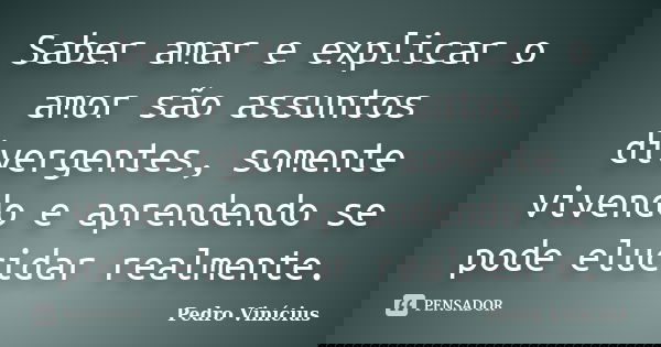 Saber amar e explicar o amor são assuntos divergentes, somente vivendo e aprendendo se pode elucidar realmente.... Frase de Pedro Vinícius.