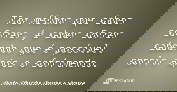 Tão melhor que saber sofrer, é saber sofrer sabendo que é possível sorrir após o sofrimento.... Frase de Pedro Vinícius Dantas e Santos.