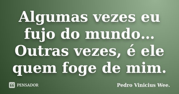 Algumas vezes eu fujo do mundo… Outras vezes, é ele quem foge de mim.... Frase de Pedro Vinicius Wee..