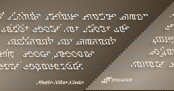 A linha tênue entre amor e ódio está no fato de que, odiando ou amando alguém, essa pessoa nunca será esquecida.... Frase de Pedro Vitor Costa.