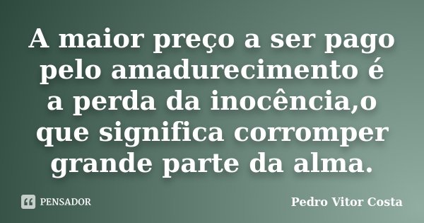 A maior preço a ser pago pelo amadurecimento é a perda da inocência,o que significa corromper grande parte da alma.... Frase de Pedro Vitor Costa.