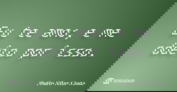 Eu te amo; e me odeio por isso.... Frase de Pedro Vitor Costa.