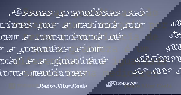Pessoas grandiosas são maiores que a maioria por terem a consciencia de que a grandeza é um diferencial e a igualdade so nos torna medìocres... Frase de Pedro Vitor Costa.