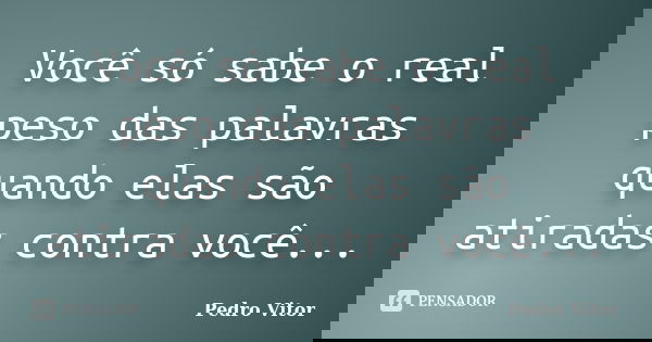 Você só sabe o real peso das palavras quando elas são atiradas contra você...... Frase de Pedro Vitor.