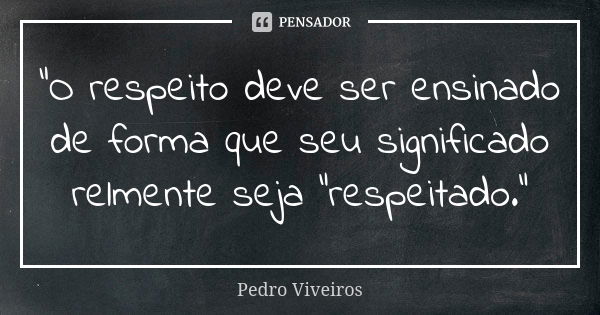 “O respeito deve ser ensinado de forma que seu significado relmente seja ”respeitado.”... Frase de Pedro Viveiros.