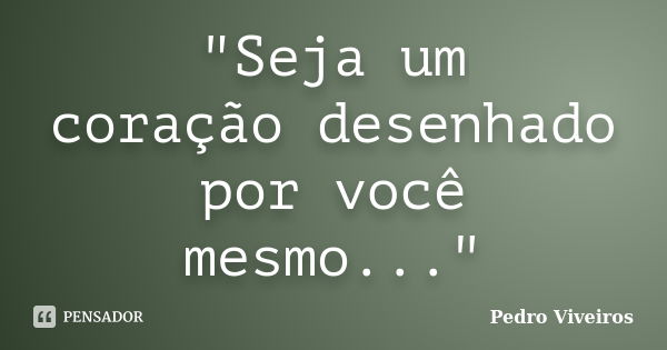 "Seja um coraçãodesenhado por você mesmo..."... Frase de Pedro Viveiros.