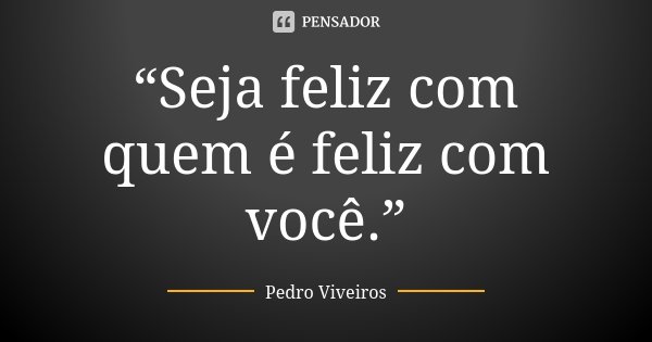“Seja feliz com quem é feliz com você.”... Frase de Pedro Viveiros.