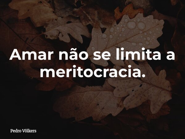 Amar não se limita a meritocracia.... Frase de Pedro Völkers.