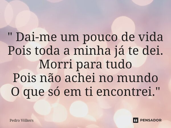 ⁠" Dai-me um pouco de vida Pois toda a minha já te dei. Morri para tudo Pois não achei no mundo O que só em ti encontrei. "... Frase de Pedro Völkers.