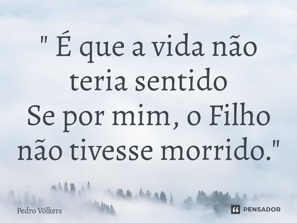 ⁠" É que a vida não teria sentido Se por mim, o Filho não tivesse morrido. "... Frase de Pedro Völkers.