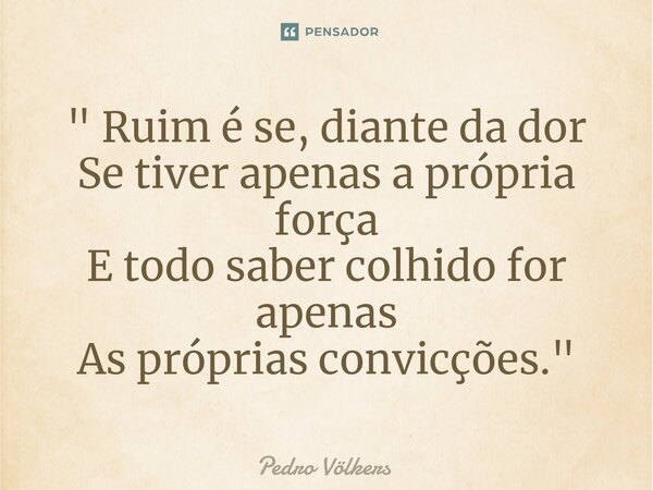 ⁠" Ruim é se, diante da dor Se tiver apenas a própria força E todo saber colhido for apenas As próprias convicções. "... Frase de Pedro Völkers.