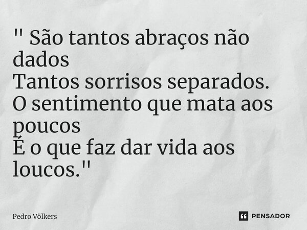 ⁠" São tantos abraços não dados Tantos sorrisos separados. O sentimento que mata aos poucos É o que faz dar vida aos loucos. "... Frase de Pedro Völkers.