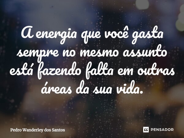 ⁠A energia que você gasta sempre no mesmo assunto está fazendo falta em outras áreas da sua vida.... Frase de Pedro Wanderley dos Santos.