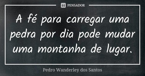 A fé para carregar uma pedra por dia pode mudar uma montanha de lugar.... Frase de Pedro Wanderley dos Santos.