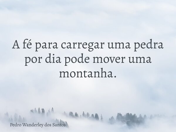 A fé para carregar uma pedra por dia pode mover uma montanha.... Frase de Pedro Wanderley dos Santos.