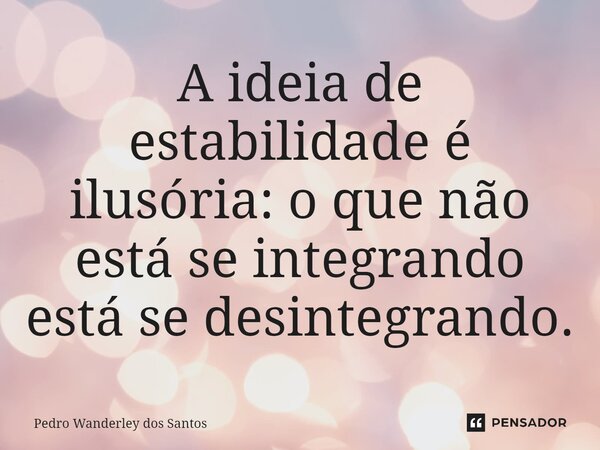 ⁠A ideia de estabilidade é ilusória: o que não está se integrando está se desintegrando.... Frase de Pedro Wanderley dos Santos.
