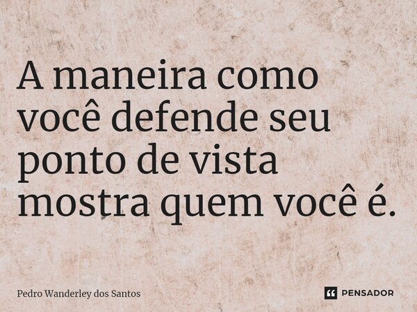 ⁠A maneira como você defende seu ponto de vista mostra quem você é.... Frase de Pedro Wanderley dos Santos.