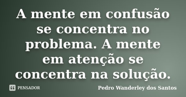 A mente em confusão se concentra no problema. A mente em atenção se concentra na solução.... Frase de Pedro Wanderley dos Santos.