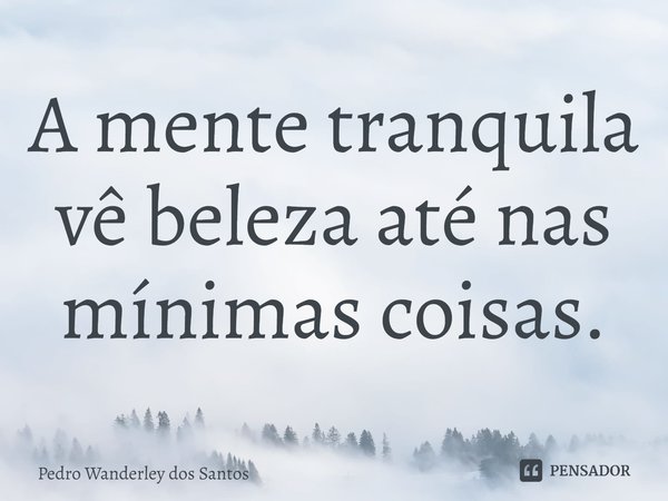 ⁠A mente tranquila vê beleza até nas mínimas coisas.... Frase de Pedro Wanderley dos Santos.