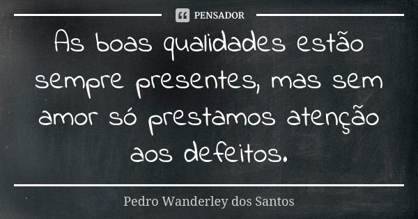 As boas qualidades estão sempre presentes, mas sem amor só prestamos atenção aos defeitos.... Frase de Pedro Wanderley dos Santos.