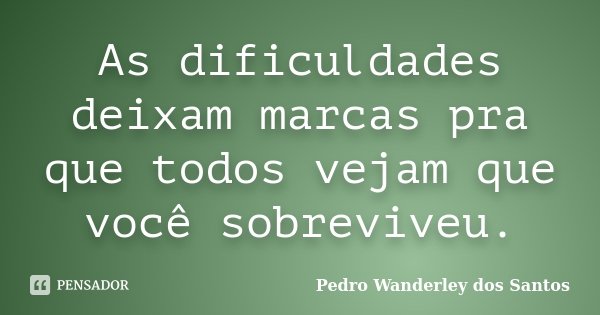 As dificuldades deixam marcas pra que todos vejam que você sobreviveu.... Frase de Pedro Wanderley dos Santos.
