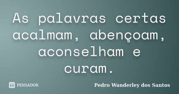 As palavras certas acalmam, abençoam, aconselham e curam.... Frase de Pedro Wanderley dos Santos.