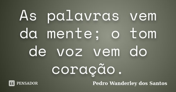 As palavras vem da mente; o tom de voz vem do coração.... Frase de Pedro Wanderley dos Santos.