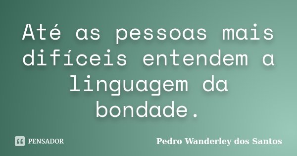 Até as pessoas mais difíceis entendem a linguagem da bondade.... Frase de Pedro Wanderley dos Santos.