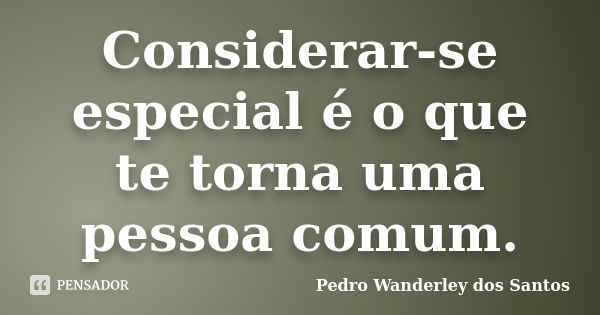 Considerar-se especial é o que te torna uma pessoa comum.... Frase de Pedro Wanderley dos Santos.