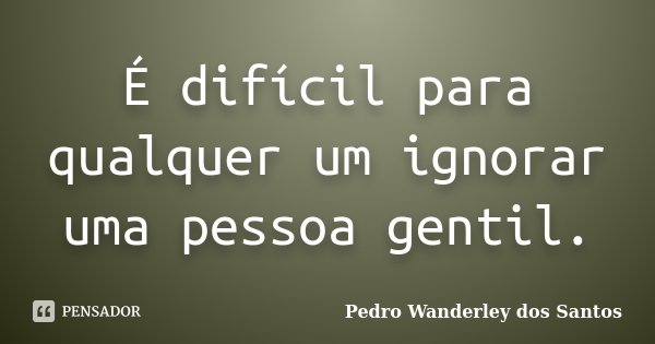 É difícil para qualquer um ignorar uma pessoa gentil.... Frase de Pedro Wanderley dos Santos.