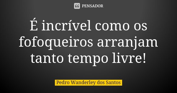 É incrível como os fofoqueiros arranjam tanto tempo livre!... Frase de Pedro Wanderley dos Santos.