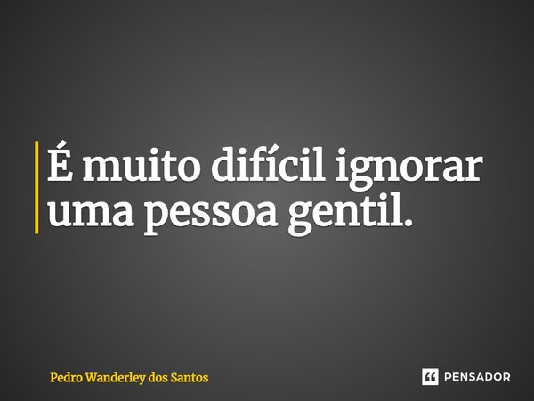 ⁠É muito difícil ignorar uma pessoa gentil.... Frase de Pedro Wanderley dos Santos.