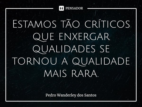 ⁠Estamos tão críticos que enxergar qualidades se tornou a qualidade mais rara.... Frase de Pedro Wanderley dos Santos.