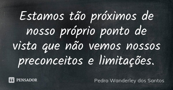 Estamos tão próximos de nosso próprio ponto de vista que não vemos nossos preconceitos e limitações.... Frase de Pedro Wanderley dos Santos.