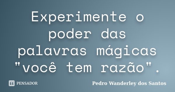 Experimente o poder das palavras mágicas "você tem razão".... Frase de Pedro Wanderley dos Santos.