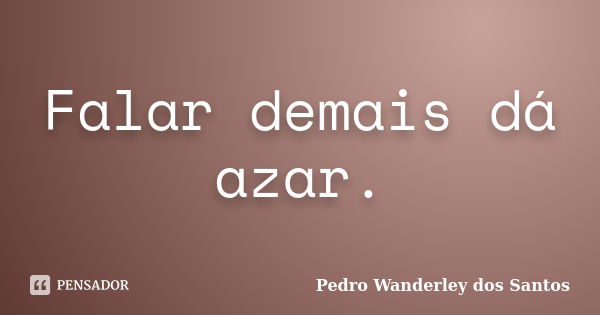 Falar demais dá azar.... Frase de Pedro Wanderley dos Santos.