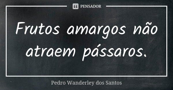 Frutos amargos não atraem pássaros.... Frase de Pedro Wanderley dos Santos.