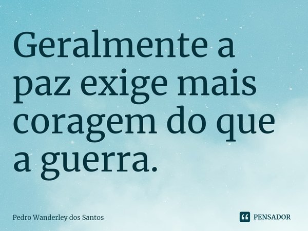 ⁠Geralmente a paz exige mais coragem do que a guerra.... Frase de Pedro Wanderley dos Santos.