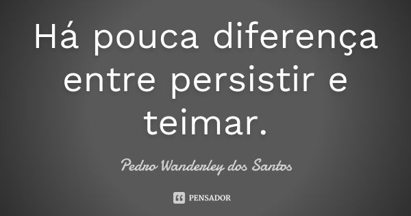 Há pouca diferença entre persistir e teimar.... Frase de Pedro Wanderley dos Santos.