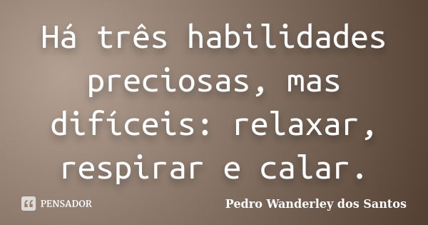 Há três habilidades preciosas, mas difíceis: relaxar, respirar e calar.... Frase de Pedro Wanderley dos Santos.