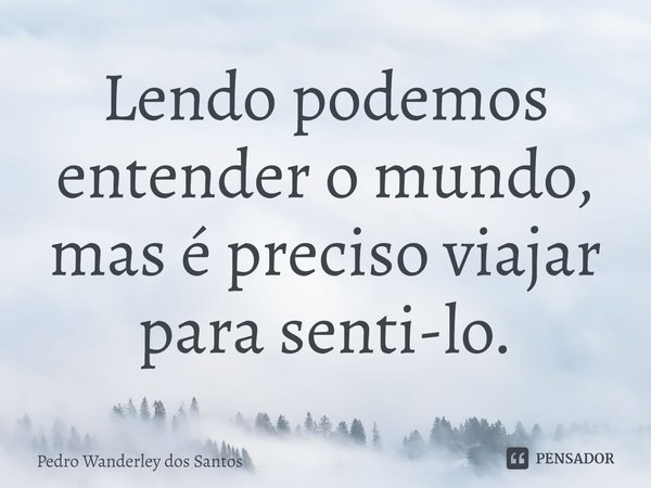 ⁠Lendo podemos entender o mundo, mas é preciso viajar para senti-lo.... Frase de Pedro Wanderley dos Santos.