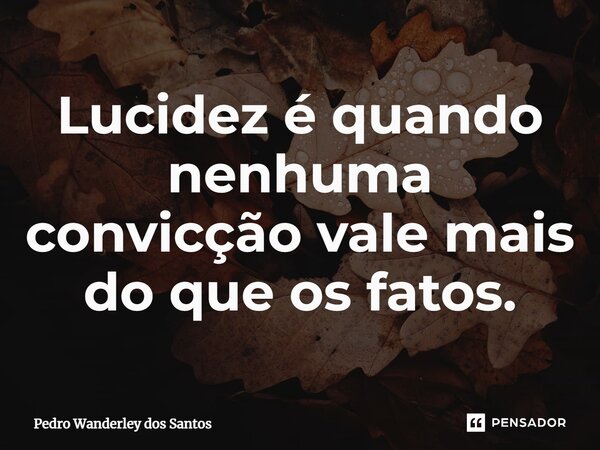 ⁠Lucidez é quando nenhuma convicção vale mais do que os fatos.... Frase de Pedro Wanderley dos Santos.