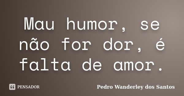 Mau humor, se não for dor, é falta de amor.... Frase de Pedro Wanderley dos Santos.